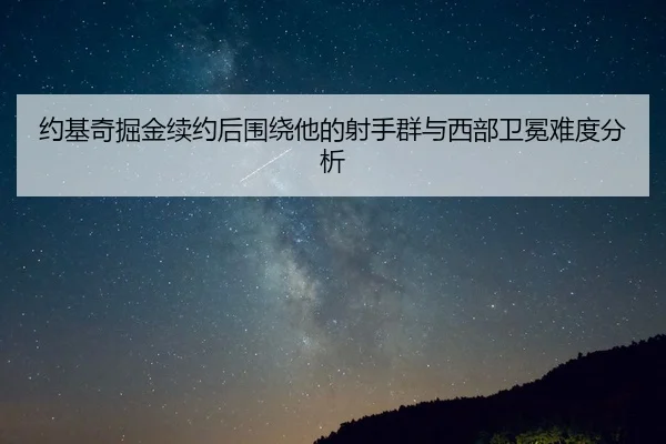 约基奇掘金续约后围绕他的射手群与西部卫冕难度分析